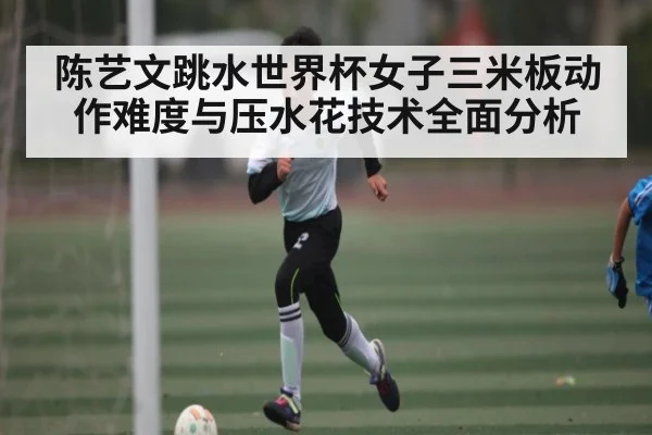 陈艺文跳水世界杯女子三米板动作难度与压水花技术全面分析