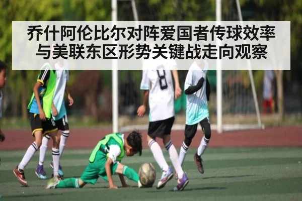 乔什阿伦比尔对阵爱国者传球效率与美联东区形势关键战走向观察