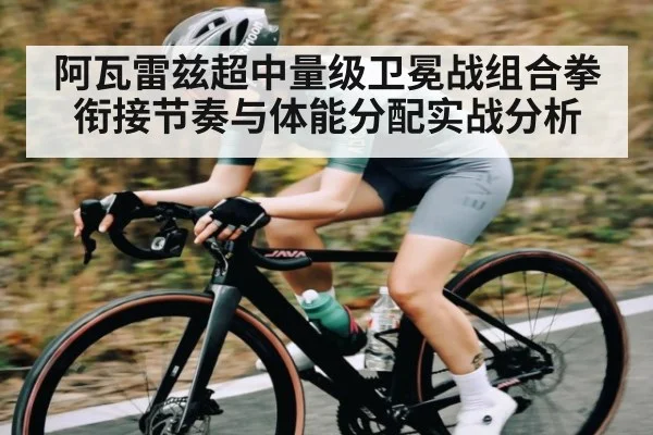 阿瓦雷兹超中量级卫冕战组合拳衔接节奏与体能分配实战分析